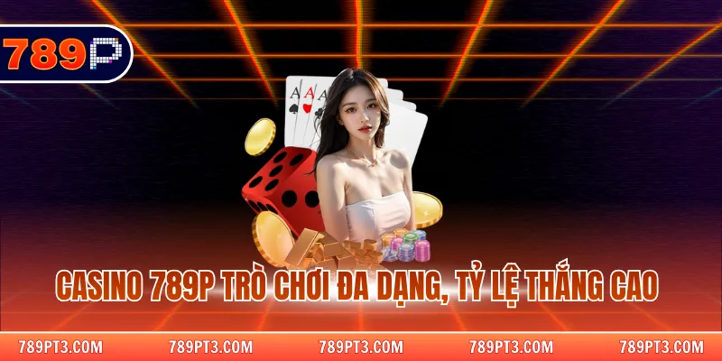 Casino 789P trò chơi đa dạng, tỷ lệ thắng cao