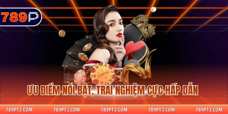 Ưu điểm nổi bật, trải nghiệm cực hấp dẫn